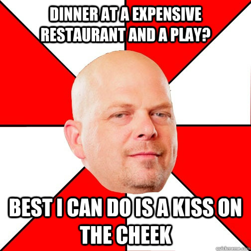 Dinner at a expensive restaurant and a play? Best I can do is a kiss on the cheek  Pawn Star