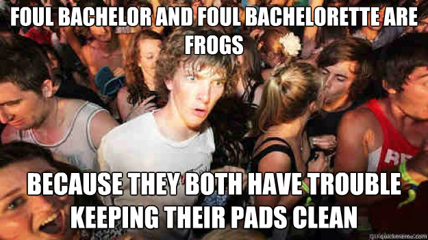 foul bachelor and foul bachelorette are frogs because they both have trouble keeping their pads clean  Sudden Clarity Clarence