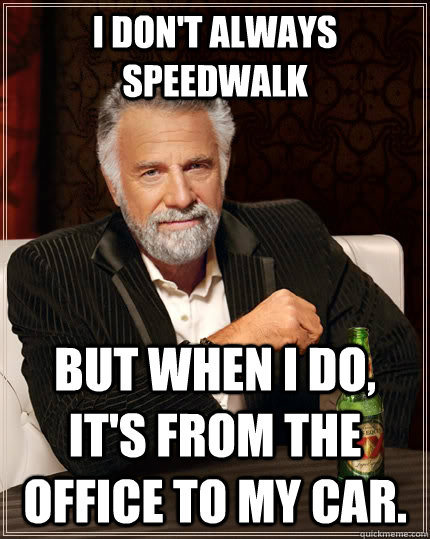 I don't always speedwalk but when i do, it's from the office to my car.  The Most Interesting Man In The World