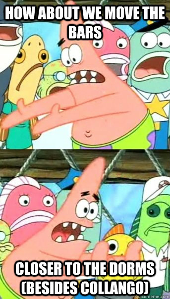How about we move the bars closer to the dorms (besides collango)  Push it somewhere else Patrick