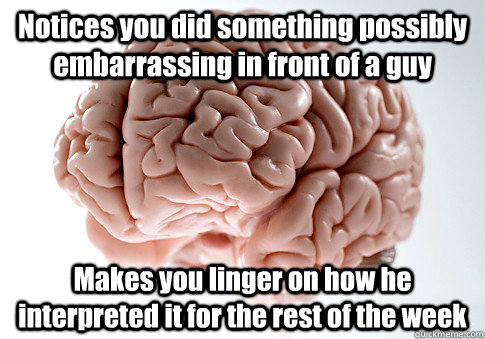 Notices you did something possibly embarrassing in front of a guy Makes you linger on how he interpreted it for the rest of the week   Scumbag Brain