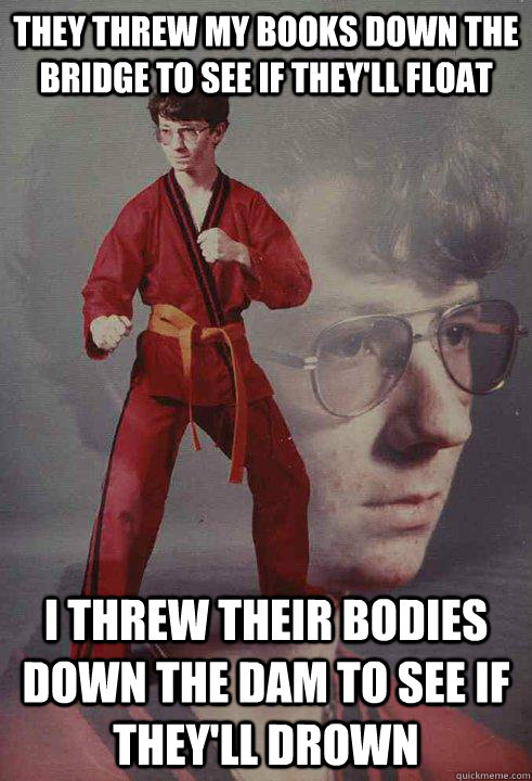 THEY THREW MY BOOKS DOWN THE BRIDGE TO SEE IF THEY'LL FLOAT I THREW THEIR BODIES DOWN THE DAM TO SEE IF THEY'LL DROWN  Karate Kyle