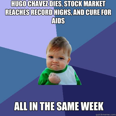Hugo Chavez dies, Stock Market reaches record highs, and cure for aids All in the same week - Hugo Chavez dies, Stock Market reaches record highs, and cure for aids All in the same week  Success Baby