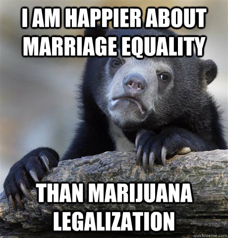 I am happier about marriage equality  than marijuana legalization - I am happier about marriage equality  than marijuana legalization  Confession Bear