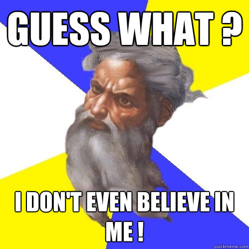 guess what ?  I don't even believe in me !  Advice God