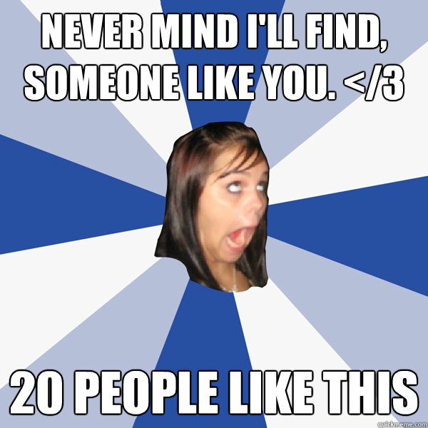 Never mind i'll find, someone like you. </3 20 PEOPLE LIKE THIS  Annoying Facebook Girl