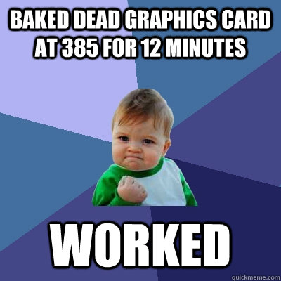 Baked dead graphics card at 385 for 12 minutes Worked  Success Kid