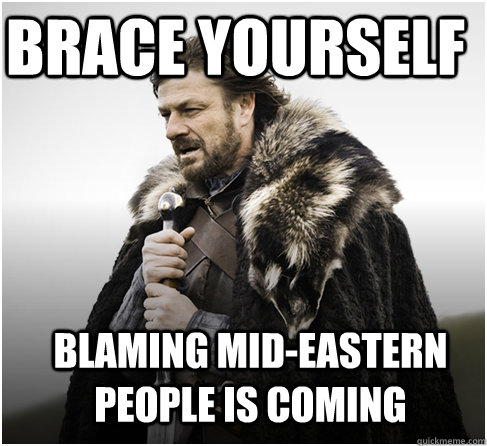brace yourself blaming mid-eastern people is coming  Imminent Ned better