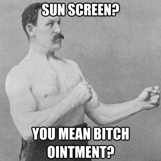 sun screen? you mean bitch ointment?  overly manly man