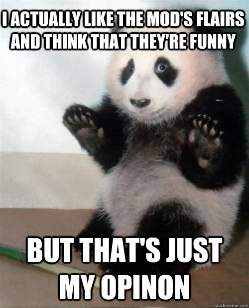 I actually like the mod's flairs and think that they're funny But that's just my opinon  Opinion Panda