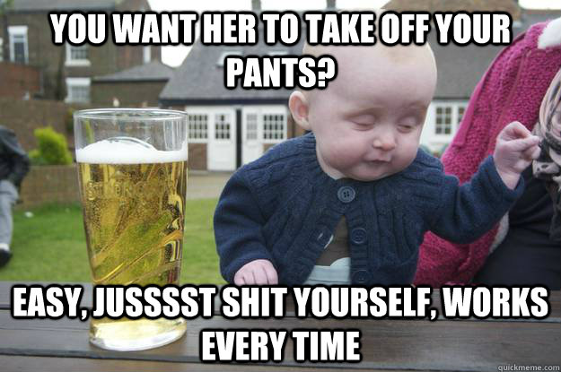 You want her to take off your pants? easy, jusssst shit yourself, works every time   drunk baby