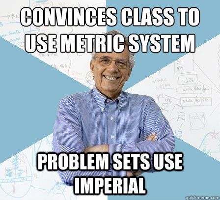 convinces class to use metric system problem sets use imperial  EngineeringProfessor