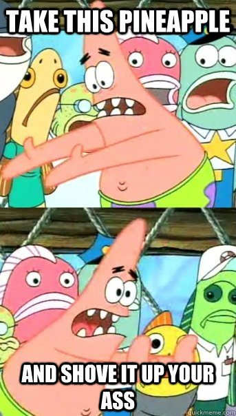 take this pineapple and shove it up your ass - take this pineapple and shove it up your ass  Push it somewhere else Patrick