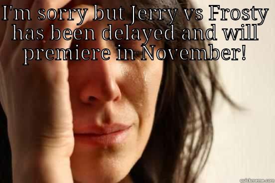 I'M SORRY BUT JERRY VS FROSTY HAS BEEN DELAYED AND WILL PREMIERE IN NOVEMBER!  First World Problems