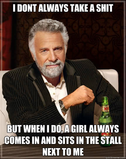 I dont always take a shit BUT WHEN I DO, A GIRL ALWAYS COMES IN AND SITS IN THE STALL NEXT TO ME  Dos Equis man