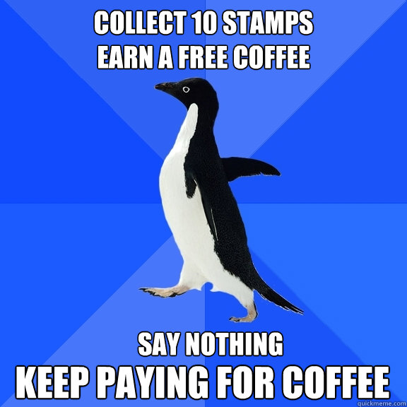 collect 10 stamps
earn a free coffee say nothing
 keep paying for coffee  Socially Awkward Penguin