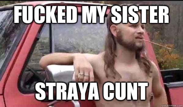 fucked my sister straya cunt  Almost Politically Correct Redneck