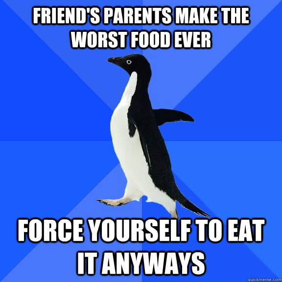 Friend's Parents Make the worst food ever Force yourself to eat it anyways  Socially Awkward Penguin