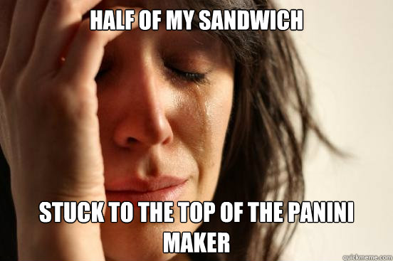 Half of my sandwich Stuck to the top of the panini maker  First World Problems