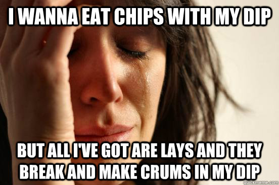 I Wanna eat chips with my dip But all I've got are lays and they break and make crums in my dip  First World Problems