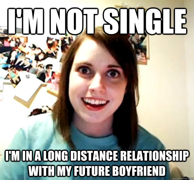 I'm not single I'm in a long distance relationship with my future boyfriend  Overly Attached Girlfriend