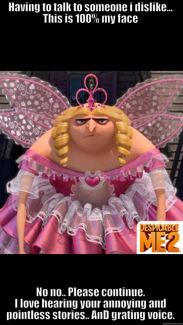 HAVING TO TALK TO SOMEONE I DISLIKE... THIS IS 100% MY FACE NO NO.. PLEASE CONTINUE. I LOVE HEARING YOUR ANNOYING AND POINTLESS STORIES.. AND GRATING VOICE. Misc