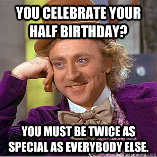 You celebrate your half birthday? You must be twice as special as everybody else.  Condescending Wonka