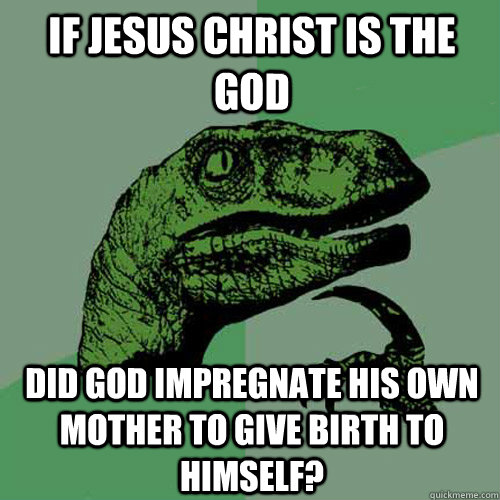 If jesus christ is the god did god impregnate his own mother to give birth to himself?  Philosoraptor