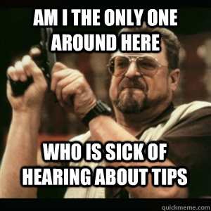 am i the only one around here who is sick of hearing about tips - am i the only one around here who is sick of hearing about tips  Misc