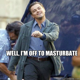 Well, I'm off to masturbate   Strutting Leo