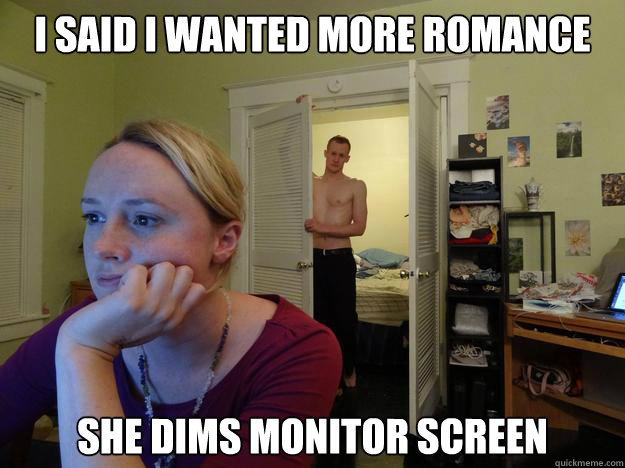 I said I wanted more romance She dims monitor screen  