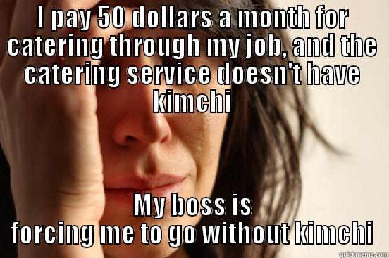 I PAY 50 DOLLARS A MONTH FOR CATERING THROUGH MY JOB, AND THE CATERING SERVICE DOESN'T HAVE KIMCHI MY BOSS IS FORCING ME TO GO WITHOUT KIMCHI First World Problems