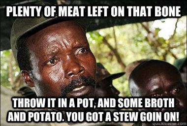 plenty of meat left on that bone throw it in a pot, and some broth and potato. you got a stew goin on!  Scumbag Kony
