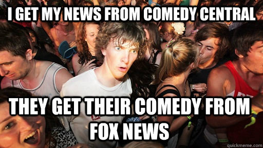 I get my news from comedy central they get their comedy from fox news  Sudden