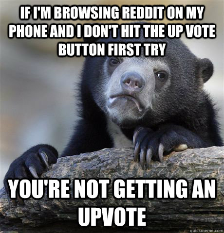 if i'm browsing reddit on my phone and i don't hit the up vote button first try you're not getting an upvote  Confession Bear