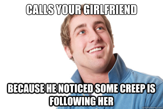 calls your girlfriend because he noticed some creep is following her  Misunderstood D-Bag