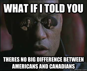 What if I told you theres no big difference between Americans and Canadians  Morpheus SC