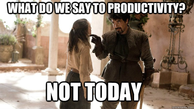 What do we say to productivity? Not Today  Arya not today
