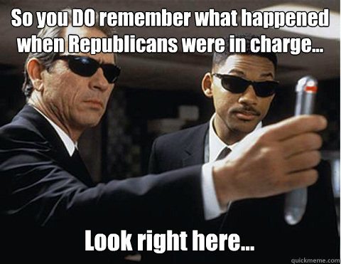So you DO remember what happened 
when Republicans were in charge... Look right here... - So you DO remember what happened 
when Republicans were in charge... Look right here...  Memory erasing men in black