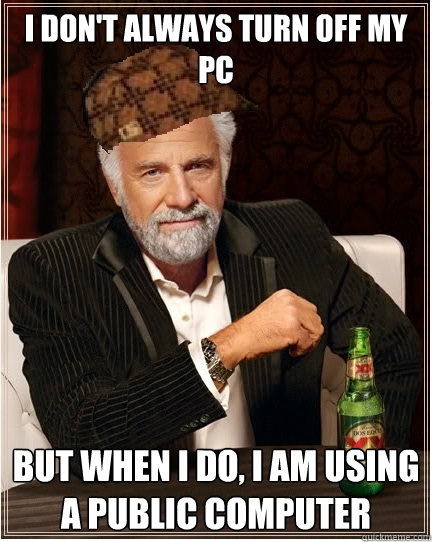 i don't always turn off my pc But when i do, I am using a public computer - i don't always turn off my pc But when i do, I am using a public computer  The Most Interesting Scumbag in the World