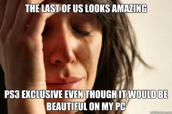 The last of us looks amazing PS3 exclusive even though it would be beautiful on my PC  First World Problems