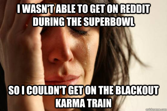 i wasn't able to get on reddit during the superbowl so i couldn't get on the blackout karma train  First World Problems
