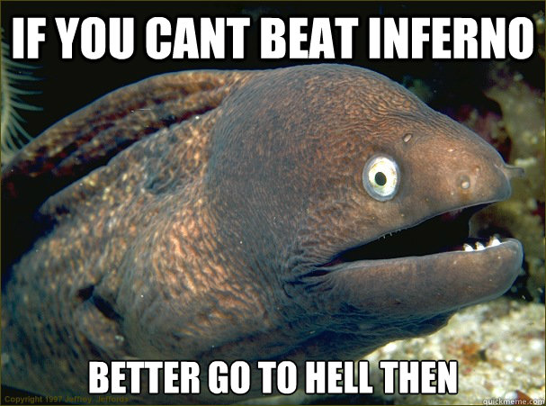 If you cant beat inferno better go to hell then  Bad Joke Eel
