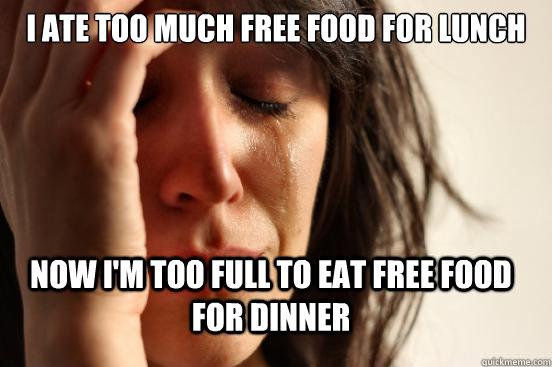 I ate too much free food for lunch Now I'm too full to eat free food for dinner  First World Problems