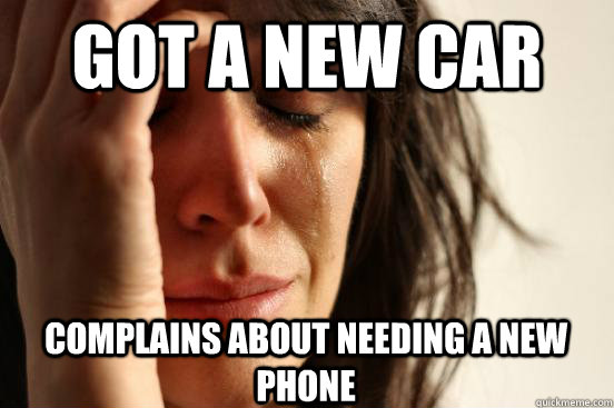 Got a new car Complains about needing a new phone  First World Problems