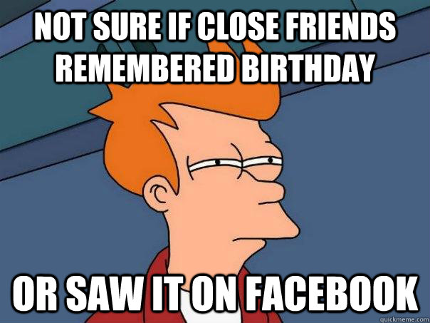 Not sure if close friends remembered birthday Or saw it on Facebook  Futurama Fry