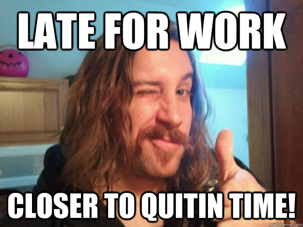 Late for work closer to quitin time! - Late for work closer to quitin time!  Keep Your Head Up Calen