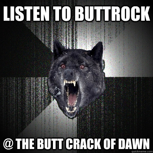 Listen to buttrock @ the butt crack of dawn  Insanity Wolf