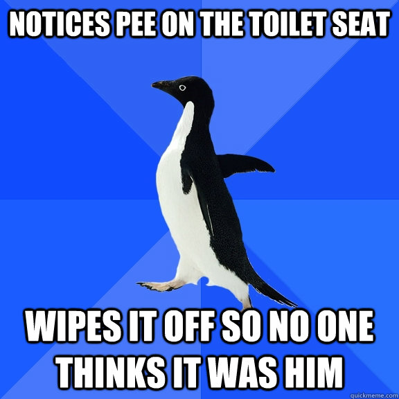 notices pee on the toilet seat wipes it off so no one thinks it was him  Socially Awkward Penguin