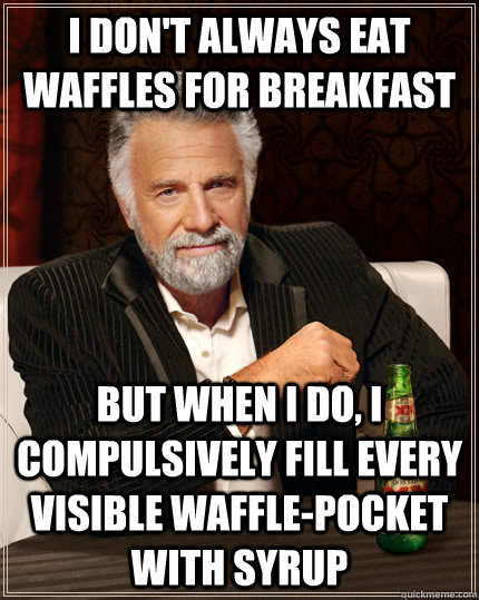 I don't always eat waffles for breakfast But when I do, I compulsively fill every visible waffle-pocket with syrup  The Most Interesting Man In The World